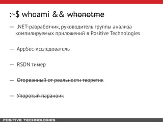:~$ whoami && whonotme
― .NET-разработчик, руководитель группы анализа
компилируемых приложений в Positive Technologies
― AppSec-исследователь
― RSDN тимер
― Оторванный от реальности теоретик
― Упоротый параноик
 
