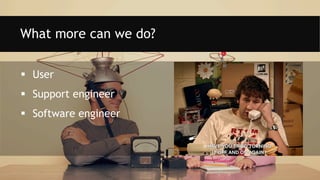  User
 Support engineer
 Software engineer
What more can we do?
 
