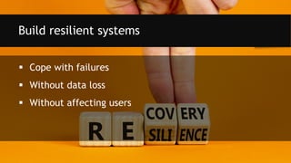  Cope with failures
 Without data loss
 Without affecting users
Build resilient systems
 