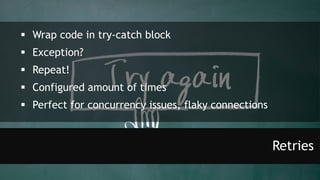 Retries
 Wrap code in try-catch block
 Exception?
 Repeat!
 Configured amount of times
 Perfect for concurrency issues, flaky connections
 