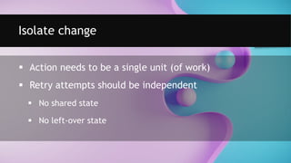  Action needs to be a single unit (of work)
 Retry attempts should be independent
 No shared state
 No left-over state
Isolate change
 