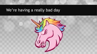 We’re having a really bad day
 