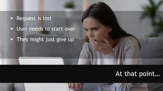 At that point…
 Request is lost
 User needs to start over
 They might just give up
 