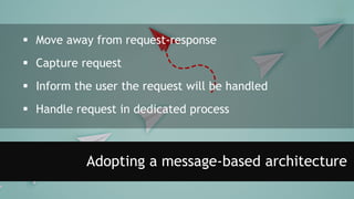 Adopting a message-based architecture
 Move away from request-response
 Capture request
 Inform the user the request will be handled
 Handle request in dedicated process
 