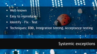  Well-known
 Easy to reproduce
 Identify – Fix – Test
 Techniques: TDD, Integration testing, Acceptance testing
Systemic exceptions
 