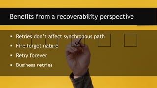  Retries don’t affect synchronous path
 Fire-forget nature
 Retry forever
 Business retries
Benefits from a recoverability perspective
 