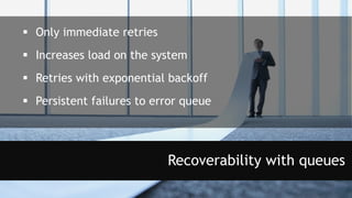 Recoverability with queues
 Only immediate retries
 Increases load on the system
 Retries with exponential backoff
 Persistent failures to error queue
 