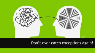 Don’t ever catch exceptions again!
 