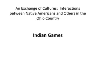 An Exchange of Cultures: Interactions
between Native Americans and Others in the
              Ohio Country



            Indian Games
 