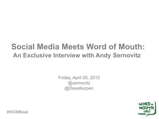 Social Media Meets Word of Mouth:
  An Exclusive Interview with Andy Sernovitz


                Friday, April 20, 2012
                     @sernovitz
                   @DaveKerpen




#WOMBook
 