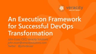 © 2018
An Execution Framework
for Successful DevOps
Transformation
John Esser, CEO, Veracity Solutions
john.esser@veracitysolutions.com
Twitter: @johndesser
 