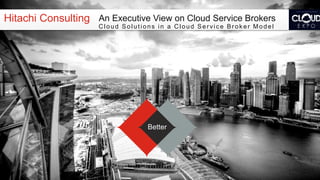 Hitachi Consulting An Executive View on Cloud Service Brokers
Cloud Solutions in a Cloud Service Broker Model

Better

 