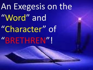 An Exegesis on the “Word” and “Character” of “BRETHREN”


An Exegesis on the
   An Exegesis on the
“Word” and
      “Word” and
“Character” of
     “Character” of
“BRETHREN”!
     “BRETHREN”!
 