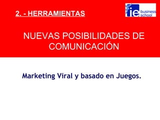 2. - HERRAMIENTAS


 NUEVAS POSIBILIDADES DE
     COMUNICACIÓN


 Marketing Viral y basado en Juegos.
 