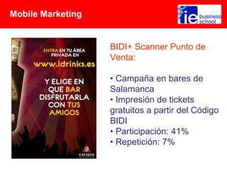 Mobile Marketing


                   BIDI+ Scanner Punto de
                   Venta:

                   • Campaña en bares de
                   Salamanca
                   • Impresión de tickets
                   gratuitos a partir del Código
                   BIDI
                   • Participación: 41%
                   • Repetición: 7%
 