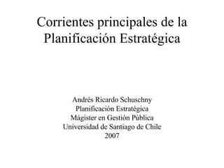 Corrientes principales de la Planificación Estratégica Andrés Ricardo Schuschny Planificación Estratégica Mágister en Gestión Pública Universidad de Santiago de Chile 2007 