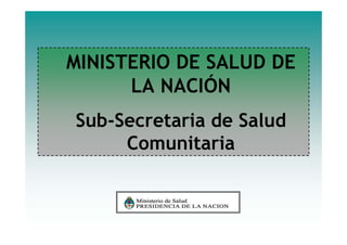MINISTERIO DE SALUD DE
LA NACIÓN
Sub-Secretaria de Salud
Comunitaria
 