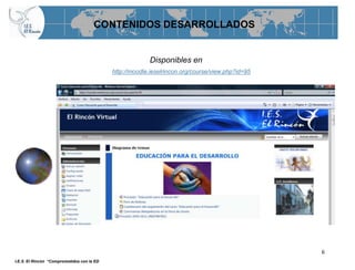 CONTENIDOS DESARROLLADOS


                                                         Disponibles en
                                            http://moodle.ieselrincon.org/course/view.php?id=95




                                                                                                  6
I.E.S. El Rincón “Comprometidos con la ED
 