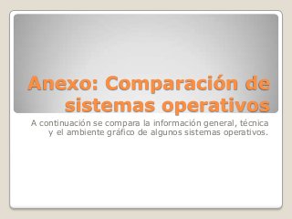 Anexo: Comparación de
sistemas operativos
A continuación se compara la información general, técnica
y el ambiente gráfico de algunos sistemas operativos.
 