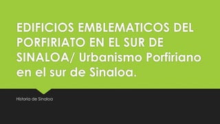 EDIFICIOS EMBLEMATICOS DEL
PORFIRIATO EN EL SUR DE
SINALOA/ Urbanismo Porfiriano
en el sur de Sinaloa.
Historia de Sinaloa
 
