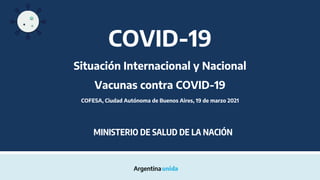 COVID-19
Situación Internacional y Nacional
Vacunas contra COVID-19
COFESA, Ciudad Autónoma de Buenos Aires, 19 de marzo 2021
MINISTERIO DE SALUD DE LA NACIÓN
 