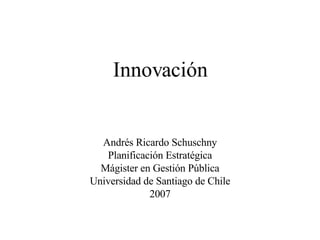 Innovación Andrés Ricardo Schuschny Planificación Estratégica Mágister en Gestión Pública Universidad de Santiago de Chile 2007 
