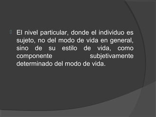  El nivel particular, donde el individuo es
sujeto, no del modo de vida en general,
sino de su estilo de vida, como
componente subjetivamente
determinado del modo de vida.
 