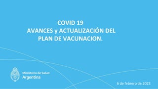 6 de febrero de 2023
COVID 19
AVANCES y ACTUALIZACIÓN DEL
PLAN DE VACUNACION.
 