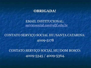OBRIGADA!
EMAIL INSTITUCIONAL:
servicosocial.cas@ufjf.edu.br
CONTATO SERVIÇO SOCIAL HU/SANTA CATARINA:
4009-5178
CONTATO SERVIÇO SOCIAL HU/DOM BOSCO:
4009-5345 / 4009-5364.
 