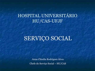 HOSPITAL UNIVERSITÁRIO
HU/CAS-UFJF
SERVIÇO SOCIAL
Anna Cláudia Rodrigues Alves
Chefe do Serviço Social – HU/CAS
 