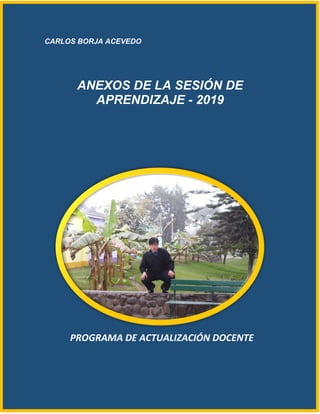 CARLOS BORJA ACEVEDO
ANEXOS DE LA SESIÓN DE
APRENDIZAJE - 2019
PROGRAMA DE ACTUALIZACIÓN DOCENTE
 