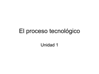 El proceso tecnológico Unidad 1 
