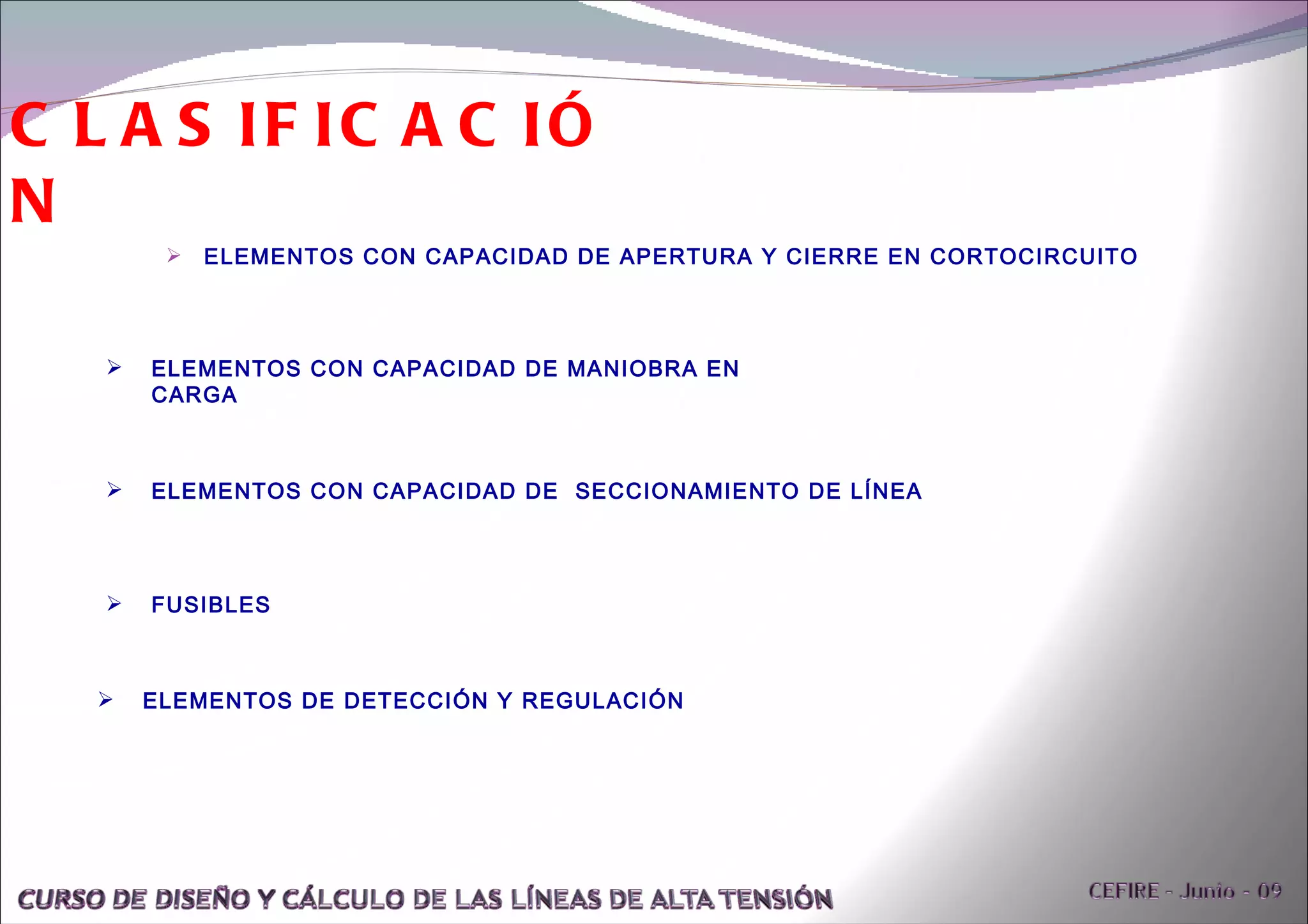 CLASIFICACIÓN ELEMENTOS CON CAPACIDAD DE APERTURA Y CIERRE EN CORTOCIRCUITO ELEMENTOS CON CAPACIDAD DE MANIOBRA EN CARGA ELEMENTOS CON CAPACIDAD DE  SECCIONAMIENTO DE LÍNEA FUSIBLES ELEMENTOS DE DETECCIÓN Y REGULACIÓN 