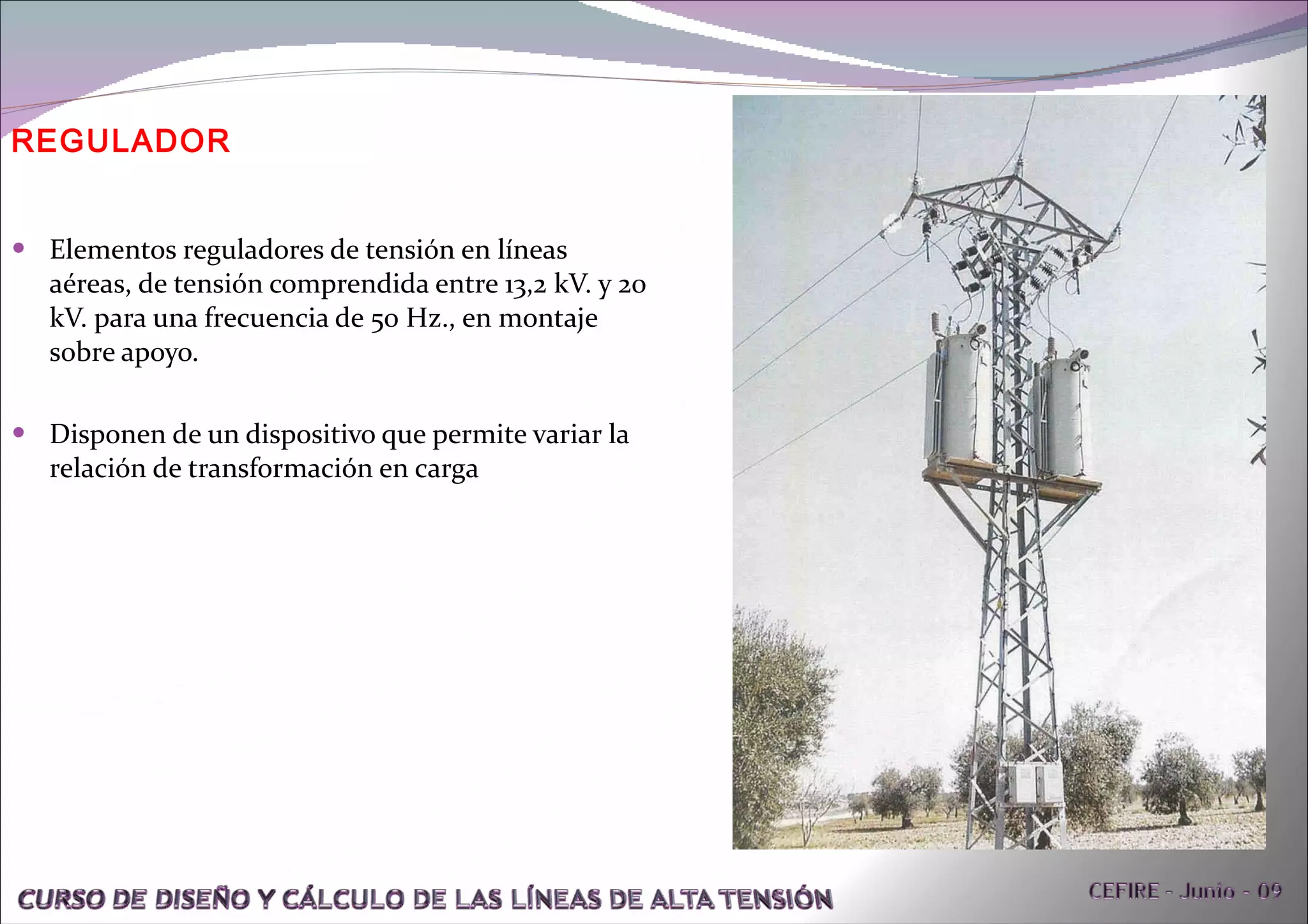 REGULADOR Elementos reguladores de tensión en líneas aéreas, de tensión comprendida entre 13,2 kV. y 20 kV. para una frecuencia de 50 Hz., en montaje sobre apoyo. Disponen de un dispositivo que permite variar la relación de transformación en carga 
