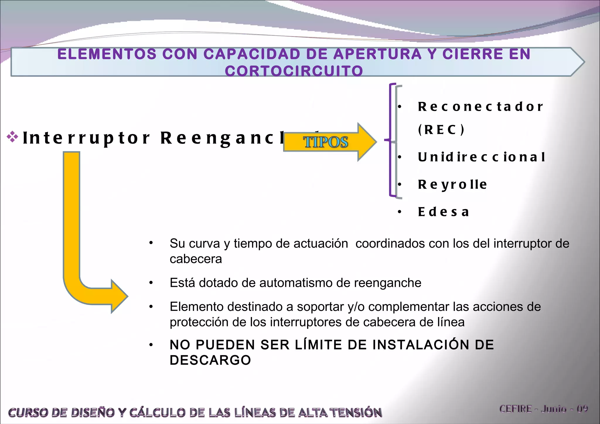 Interruptor Reenganchador Reconectador (REC) Unidireccional Reyrolle Edesa Su curva y tiempo de actuación  coordinados con los del interruptor de cabecera Está dotado de automatismo de reenganche Elemento destinado a soportar y/o complementar las acciones de protección de los interruptores de cabecera de línea NO PUEDEN SER LÍMITE DE INSTALACIÓN DE DESCARGO ELEMENTOS CON CAPACIDAD DE APERTURA Y CIERRE EN CORTOCIRCUITO 