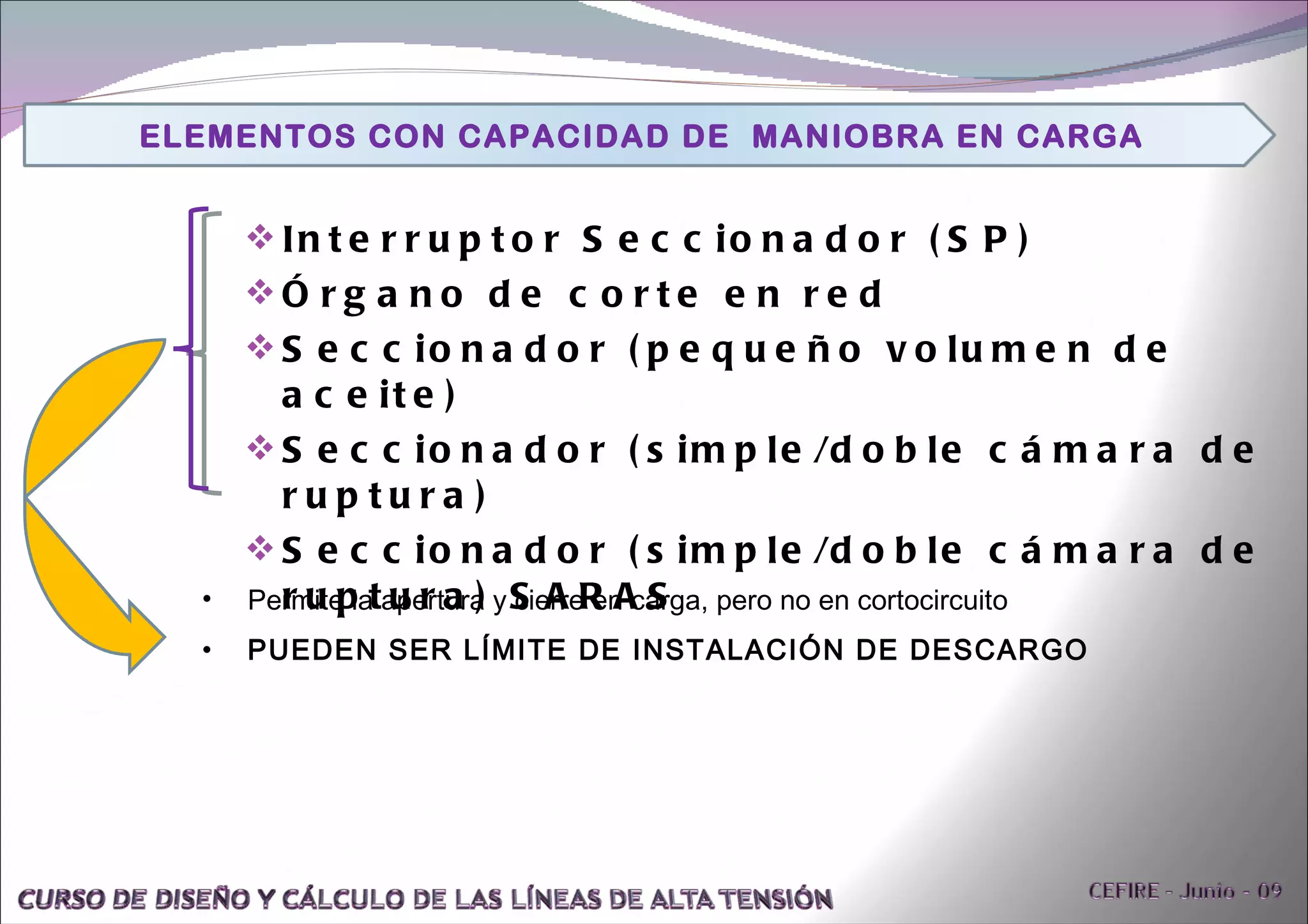 Interruptor Seccionador (SP) Órgano de corte en red Seccionador (pequeño volumen de aceite) Seccionador (simple/doble cámara de ruptura) Seccionador (simple/doble cámara de ruptura) SARAS Permite la apertura y cierre en carga, pero no en cortocircuito PUEDEN SER LÍMITE DE INSTALACIÓN DE DESCARGO ELEMENTOS CON CAPACIDAD DE  MANIOBRA EN CARGA 