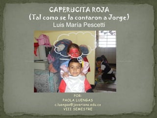 POR:
PAOLA LUENGAS
c.luengas@javeriana.edu.co
VIII SEMESTRE
CAPERUCITA ROJA
(Tal como se la contaron a Jorge)
Luis María Pescetti
 