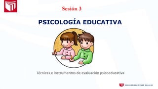 Sesión 3
Técnicas e instrumentos de evaluación psicoeducativa
PSICOLOGÍA EDUCATIVA
 