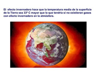 El  efecto invernadero hace que la temperatura media de la superficie de la Tierra sea 33º C mayor que la que tendría si no existieran gases con efecto invernadero en la atmósfera.  