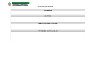 “Año de la unidad, la paz y el desarrollo”
DENOMINACIÓN
DESCRIPCIÓN
PRINCIPALES ACCIONES EJECUTADAS
PROPUESTAS DE MEJORA PARA EL 2024
Dirección Regional de Educación Amazonas
Gerencia Regional de Desarrollo Social
GOBIERNO REGIONAL AMAZONAS
 