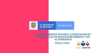 ACOMPAÑAMIENTO SITUADO: ESTRATEGIAS DE
APRENDIZAJE EN EDUCACIÓN REMOTA Y EN
ALTERNANCIA
CICLO I 2021
 