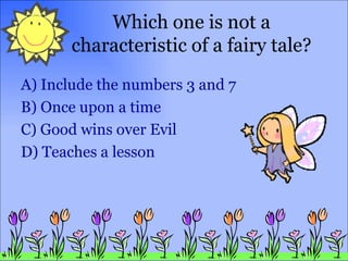 Which one is not a characteristic of a fairy tale? A)  Include  the numbers 3 and 7 B) Once upon a time C) Good wins over Evil D) Teaches a lesson 