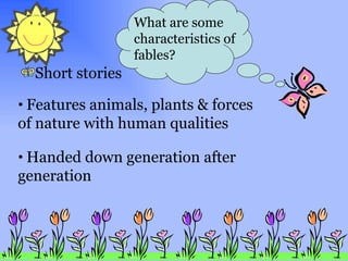 Short stories What are some characteristics of fables? Features animals, plants & forces of nature with human qualities Handed down generation after generation 