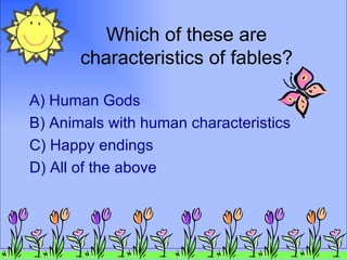 Which of these are characteristics of fables? A) Human Gods B) Animals with human characteristics C) Happy endings D) All of the above 