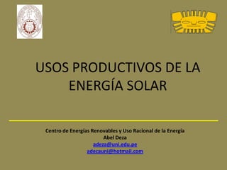 USOS PRODUCTIVOS DE LA
    ENERGÍA SOLAR

 Centro de Energías Renovables y Uso Racional de la Energía
                         Abel Deza
                     adeza@uni.edu.pe
                  adecauni@hotmail.com
 
