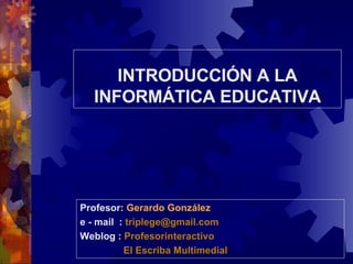INTRODUCCIÓN A LA INFORMÁTICA EDUCATIVA Profesor:  Gerardo González  e - mail   :   [email_address] Weblog :   Profesorinteractivo   El Escriba Multimedial 