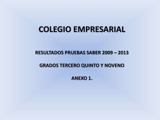 COLEGIO EMPRESARIAL
RESULTADOS PRUEBAS SABER 2009 – 2013
GRADOS TERCERO QUINTO Y NOVENO
ANEXO 1.
 
