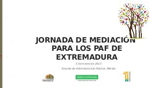 JORNADA DE MEDIACIÓN
PARA LOS PAF DE
EXTREMADURA
3 de marzo de 2015
Escuela de Administración Pública. Mérida
 