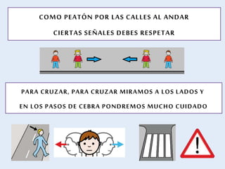 COMO PEATÓN POR LAS CALLES AL ANDAR
CIERTAS SEÑALES DEBES RESPETAR
PARA CRUZAR, PARA CRUZAR MIRAMOS A LOS LADOS Y
EN LOS PASOS DE CEBRA PONDREMOS MUCHO CUIDADO
 