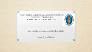 Ing. Claudia Gabriela Zeballos Justiniano
Santa Cruz – Bolivia
UNIVERSIDAD AUTÓNOMA GABRIEL RENE MORENO
FACULTAD POLITÉCNICA
CARRERA CONSTRUCCIÓN CIVIL
 